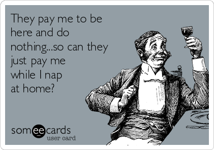 They pay me to be
here and do
nothing...so can they
just pay me
while I nap
at home? 