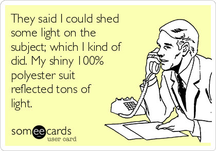 They said I could shed
some light on the
subject; which I kind of
did. My shiny 100%
polyester suit
reflected tons of
light.