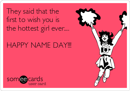They said that the
first to wish you is
the hottest girl ever....

HAPPY NAME DAY!!!