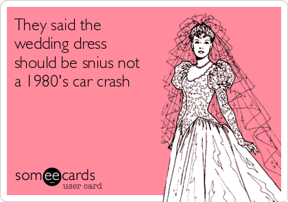 They said the
wedding dress
should be snius not
a 1980's car crash