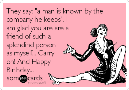 They say: "a man is known by the
company he keeps". I
am glad you are are a
friend of such a
splendind person
as myself... Carry
on! And Happy
Birthday...