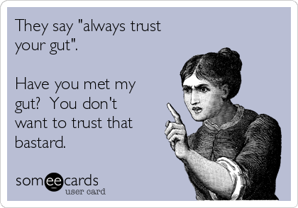 They say "always trust
your gut".

Have you met my
gut?  You don't
want to trust that
bastard.