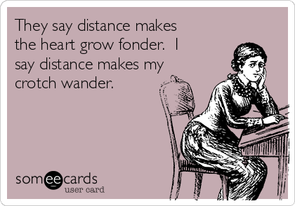 They Say Distance Makes The Heart Grow Fonder I Say Distance