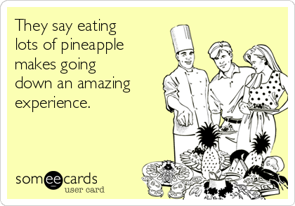 They say eating
lots of pineapple
makes going
down an amazing
experience.
