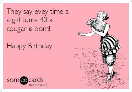 They Say Evey Time A A Girl Turns 40 A Cougar Is Born Happy Birthday Birthday Ecard