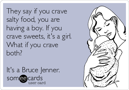 They say if you crave
salty food, you are
having a boy. If you
crave sweets, it's a girl.
What if you crave
both?

It's a Bruce Jenner.