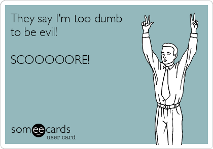 They say I'm too dumb
to be evil!

SCOOOOORE!