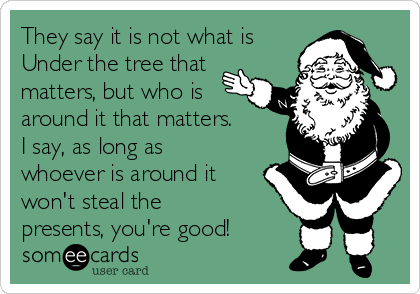They say it is not what is
Under the tree that
matters, but who is
around it that matters.
I say, as long as
whoever is around it
won't steal the
presents, you're good!