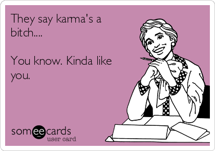 They say karma's a
bitch....

You know. Kinda like
you.