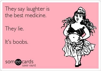 They say laughter is
the best medicine.

They lie.

It's boobs.
