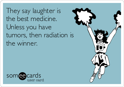 They say laughter is
the best medicine.
Unless you have
tumors, then radiation is
the winner.