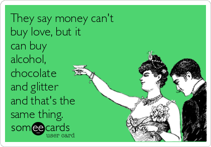 They say money can't
buy love, but it 
can buy
alcohol,
chocolate
and glitter 
and that's the 
same thing.