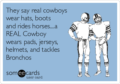 They say real cowboys
wear hats, boots
and rides horses....a
REAL Cowboy
wears pads, jerseys,
helmets, and tackles
Bronchos