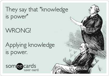 They say that "knowledge
is power"

WRONG!

Applying knowledge
is power.