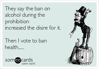 They say the ban on
alcohol during the
prohibition
increased the disire for it.

Then I vote to ban
health......