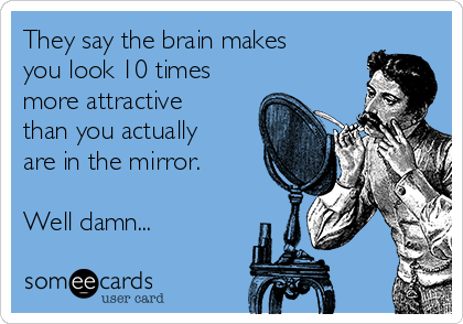 They say the brain makes
you look 10 times
more attractive
than you actually
are in the mirror.

Well damn...