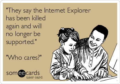 "They say the Internet Explorer
has been killed
again and will
no longer be
supported."

"Who cares?"

