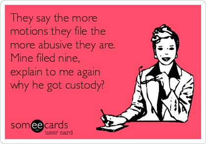 They say the more
motions they file the
more abusive they are.
Mine filed nine,
explain to me again
why he got custody?