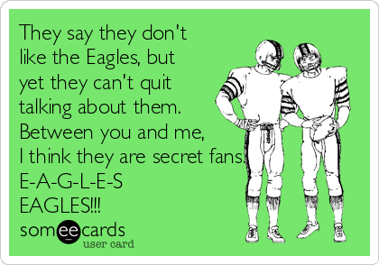 They say they don't
like the Eagles, but
yet they can't quit
talking about them.
Between you and me,
I think they are secret fans.
E-A-G-L-E-S
EAGLES!!!   