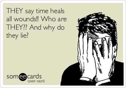 THEY say time heals
all wounds!! Who are
THEY?? And why do
they lie?