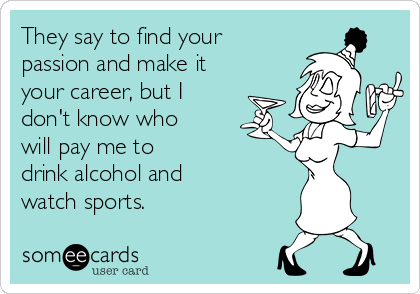 They say to find your
passion and make it
your career, but I
don't know who
will pay me to 
drink alcohol and 
watch sports.