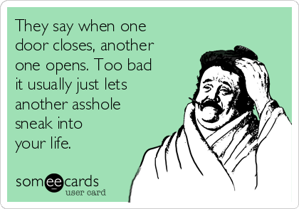 They say when one
door closes, another
one opens. Too bad
it usually just lets
another asshole
sneak into
your life. 