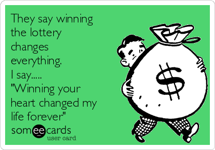 They say winning
the lottery
changes
everything.
I say.....
"Winning your
heart changed my
life forever"