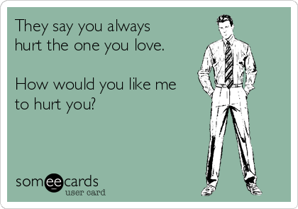 They say you always
hurt the one you love.

How would you like me
to hurt you?