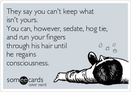 They say you can't keep what
isn't yours.
You can, however, sedate, hog tie,
and run your fingers
through his hair until
he regains
consciousness.
