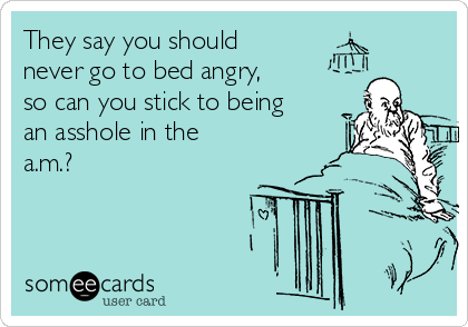 They say you should
never go to bed angry,
so can you stick to being
an asshole in the
a.m.?