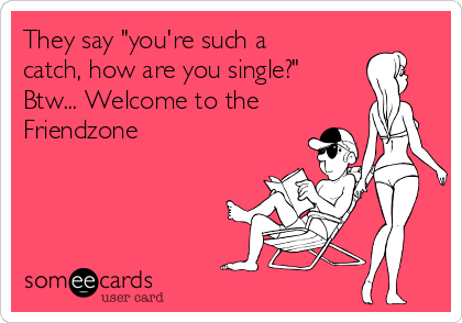 They say "you're such a
catch, how are you single?"
Btw... Welcome to the
Friendzone