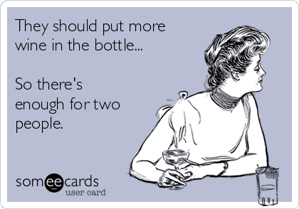They should put more
wine in the bottle...

So there's
enough for two
people. 