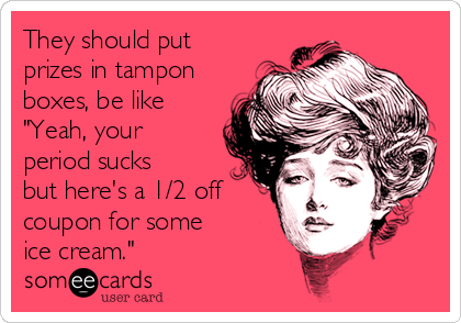 They should put
prizes in tampon
boxes, be like
"Yeah, your
period sucks
but here's a 1/2 off
coupon for some
ice cream."