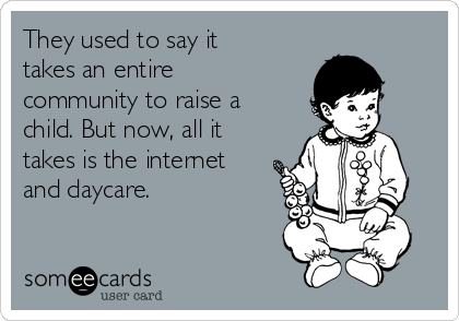 They used to say it
takes an entire
community to raise a
child. But now, all it
takes is the internet
and daycare. 