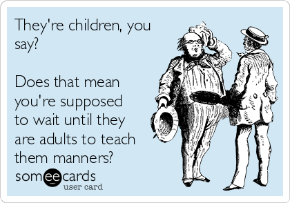 They're children, you
say?

Does that mean
you're supposed
to wait until they
are adults to teach
them manners?