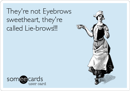 They're not Eyebrows
sweetheart, they're
called Lie-brows!!!