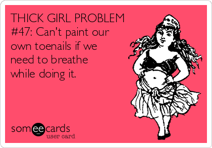 THICK GIRL PROBLEM
#47: Can't paint our
own toenails if we
need to breathe
while doing it.