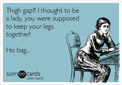 Thigh gap?! I thought to be
a lady, you were supposed
to keep your legs
together!

Ho bag...