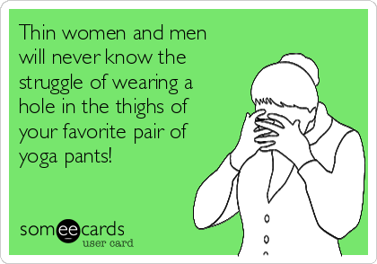 Thin women and men
will never know the
struggle of wearing a
hole in the thighs of
your favorite pair of
yoga pants!
