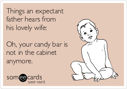 Things an expectant 
father hears from 
his lovely wife:

Oh, your candy bar is
not in the cabinet
anymore.
