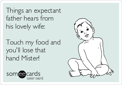 Things an expectant 
father hears from 
his lovely wife:

Touch my food and
you'll lose that
hand Mister!
