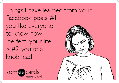 Things I have learned from your
Facebook posts #1
you like everyone
to know how
'perfect' your life
is #2 you're a
knobhead