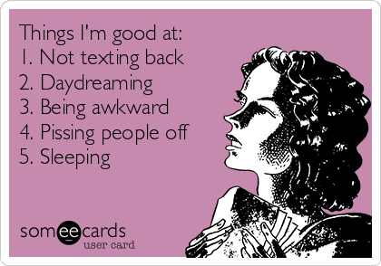 Things I'm good at:
1. Not texting back
2. Daydreaming
3. Being awkward
4. Pissing people off
5. Sleeping