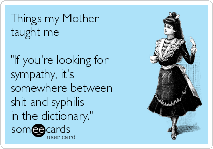 Things my Mother 
taught me

"If you're looking for
sympathy, it's
somewhere between
shit and syphilis 
in the dictionary."