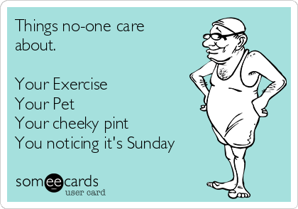 Things no-one care
about.

Your Exercise
Your Pet
Your cheeky pint
You noticing it's Sunday