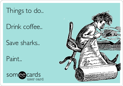 Things to do..

Drink coffee..

Save sharks..

Paint..

