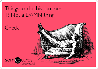 Things to do this summer:
1) Not a DAMN thing

Check.