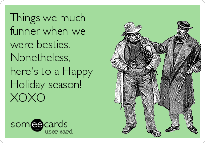 Things we much
funner when we
were besties. 
Nonetheless,
here's to a Happy
Holiday season!
XOXO