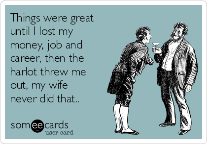 Things were great
until I lost my
money, job and
career, then the
harlot threw me
out, my wife
never did that..
