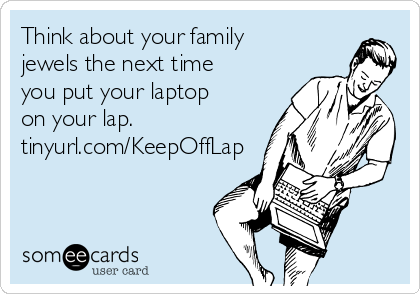 Think about your family
jewels the next time
you put your laptop
on your lap.
tinyurl.com/KeepOffLap